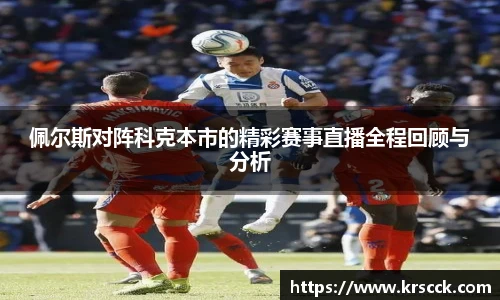 佩尔斯对阵科克本市的精彩赛事直播全程回顾与分析